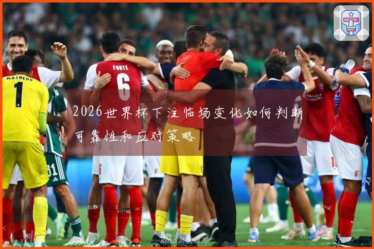 2026世界杯下注临场变化如何判断可靠性和应对策略