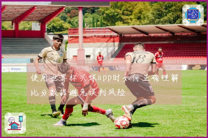 使用世界杯买球app时如何正确理解比分数据避免误判风险
