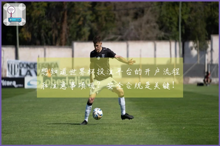 想知道世界杯投注平台的开户流程和注意事项吗？安全合规是关键！