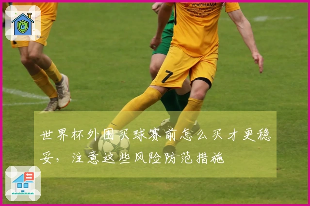 世界杯外围买球赛前怎么买才更稳妥，注意这些风险防范措施