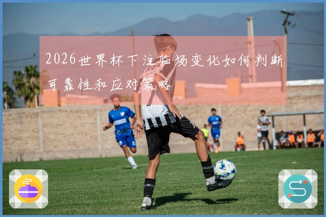 2026世界杯下注临场变化如何判断可靠性和应对策略