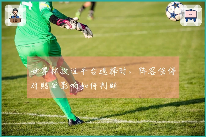 世界杯投注平台选择时，阵容伤停对赔率影响如何判断