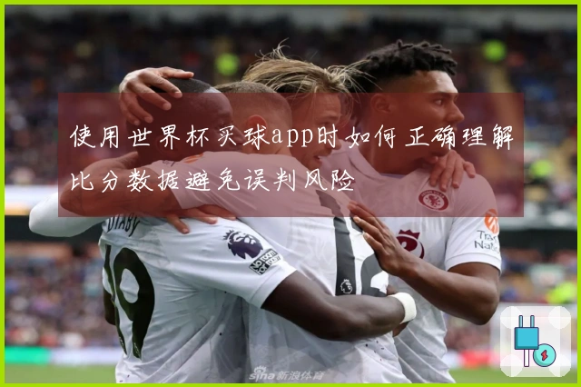 使用世界杯买球app时如何正确理解比分数据避免误判风险