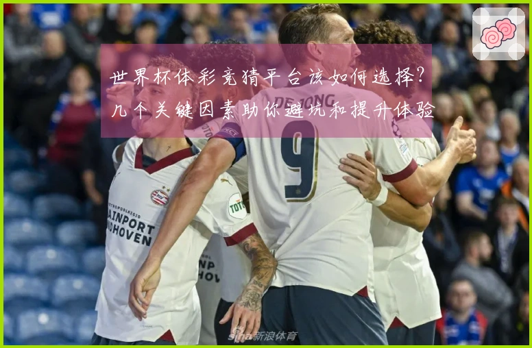 世界杯体彩竞猜平台该如何选择？几个关键因素助你避坑和提升体验