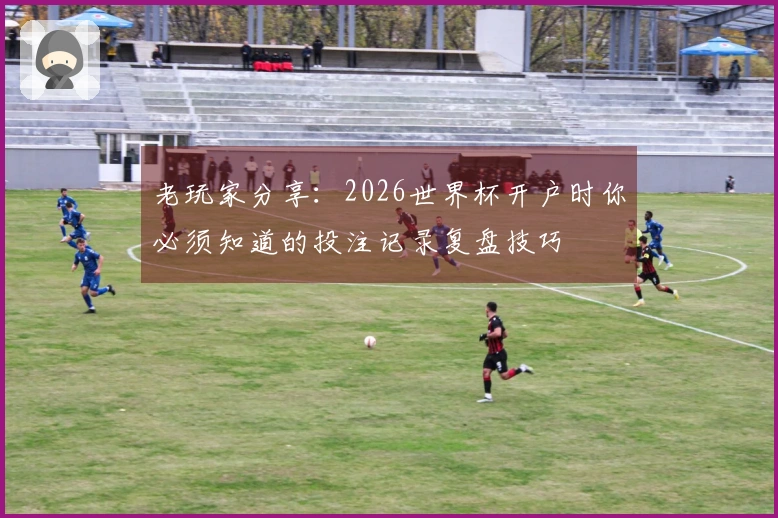 老玩家分享：2026世界杯开户时你必须知道的投注记录复盘技巧