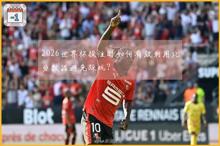 2026世界杯投注时如何有效利用比分数据避免踩坑？