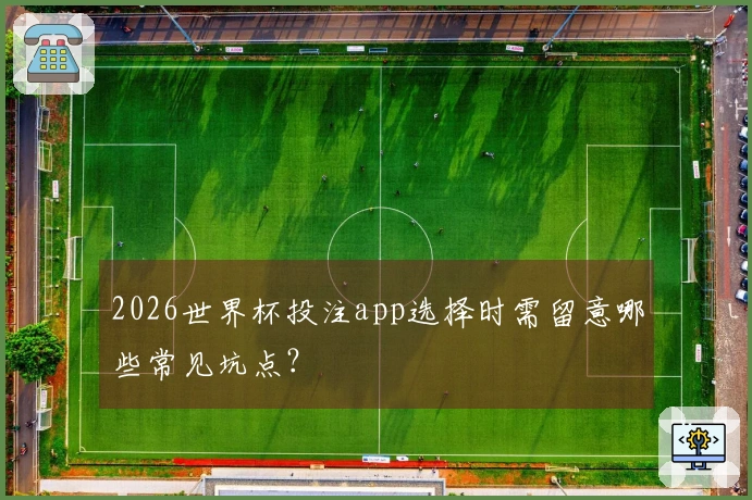 2026世界杯投注app选择时需留意哪些常见坑点？