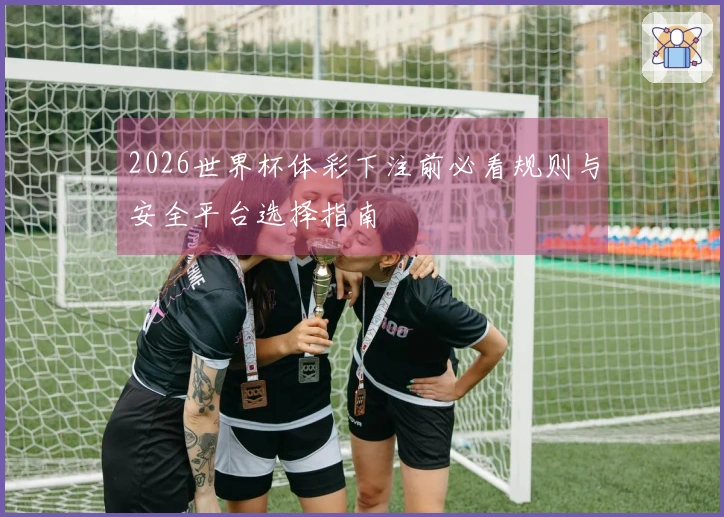 2026世界杯体彩下注前必看规则与安全平台选择指南